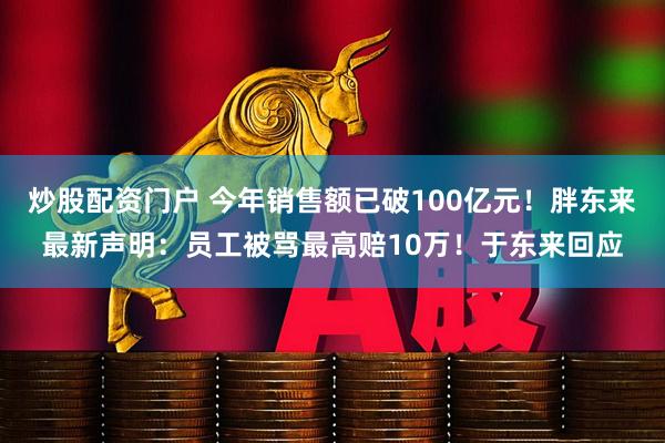 炒股配资门户 今年销售额已破100亿元！胖东来最新声明：员工被骂最高赔10万！于东来回应