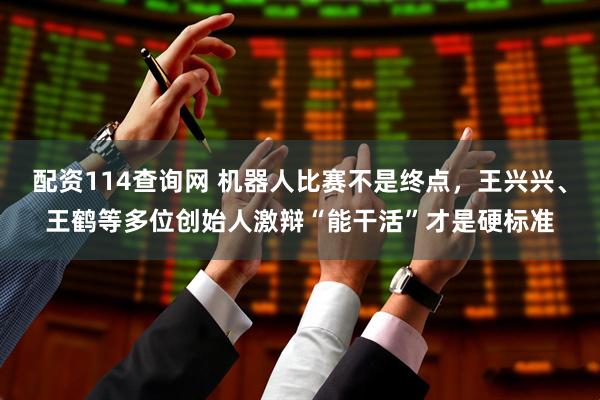 配资114查询网 机器人比赛不是终点，王兴兴、王鹤等多位创始人激辩“能干活”才是硬标准