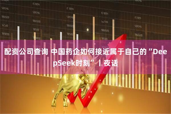 配资公司查询 中国药企如何接近属于自己的“DeepSeek时刻”丨夜话