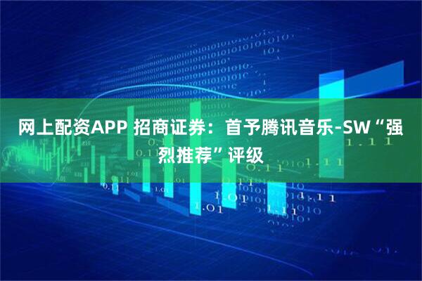 网上配资APP 招商证券：首予腾讯音乐-SW“强烈推荐”评级
