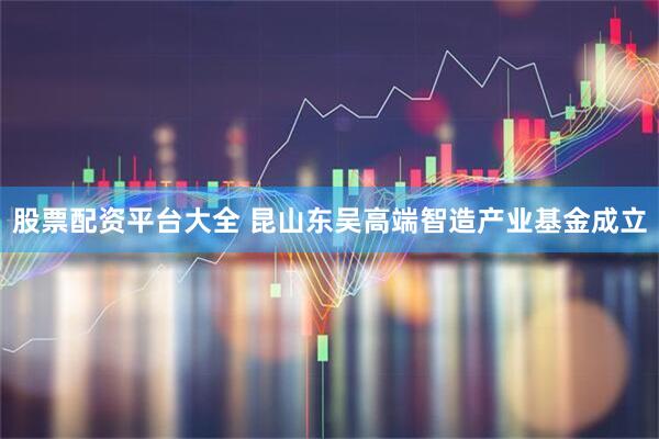 股票配资平台大全 昆山东吴高端智造产业基金成立