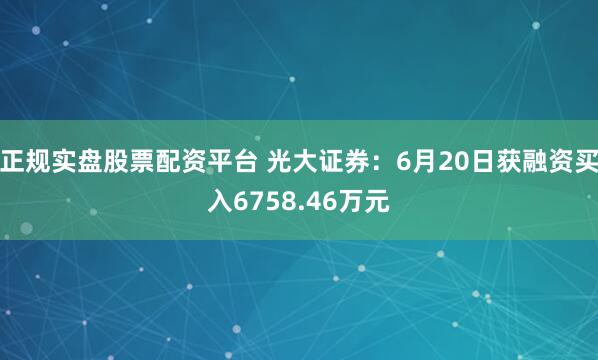 正规实盘股票配资平台 光大证券：6月20日获融资买入6758.46万元