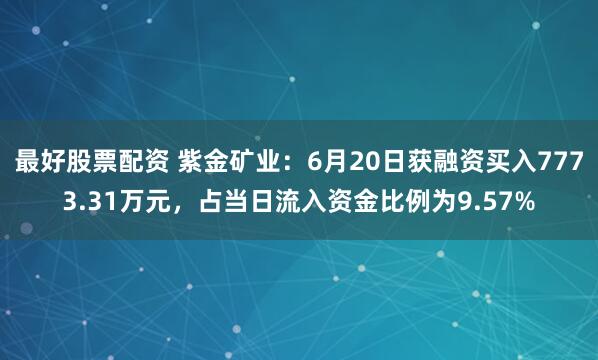 最好股票配资 紫金矿业：6月20日获融资买入7773.31万元，占当日流入资金比例为9.57%