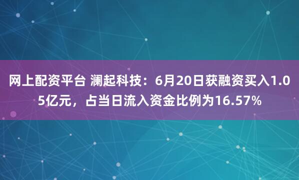 网上配资平台 澜起科技：6月20日获融资买入1.05亿元，占当日流入资金比例为16.57%