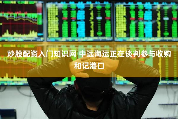 炒股配资入门知识网 中远海运正在谈判参与收购和记港口