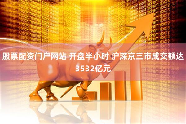 股票配资门户网站 开盘半小时 沪深京三市成交额达3532亿元