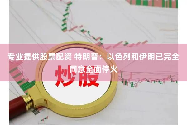 专业提供股票配资 特朗普：以色列和伊朗已完全同意全面停火
