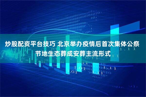 炒股配资平台技巧 北京举办疫情后首次集体公祭 节地生态葬成安葬主流形式