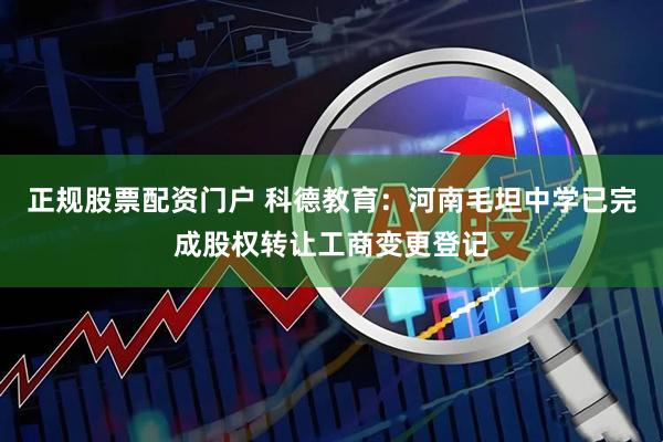 正规股票配资门户 科德教育：河南毛坦中学已完成股权转让工商变更登记