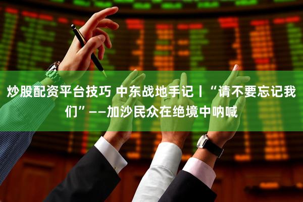 炒股配资平台技巧 中东战地手记丨“请不要忘记我们”——加沙民众在绝境中呐喊