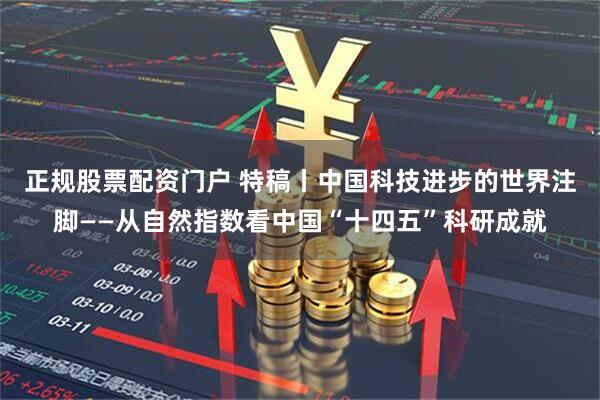 正规股票配资门户 特稿丨中国科技进步的世界注脚——从自然指数看中国“十四五”科研成就