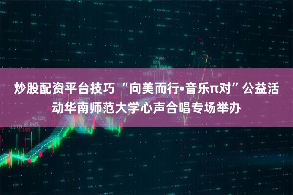 炒股配资平台技巧 “向美而行•音乐π对”公益活动华南师范大学心声合唱专场举办