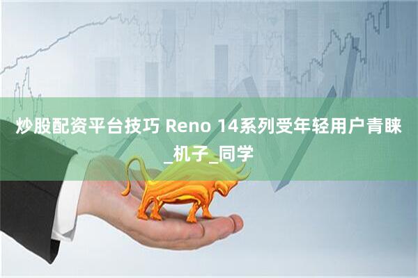 炒股配资平台技巧 Reno 14系列受年轻用户青睐_机子_同学
