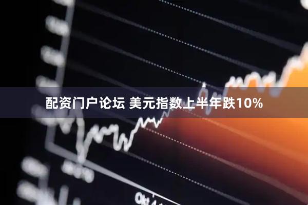 配资门户论坛 美元指数上半年跌10%