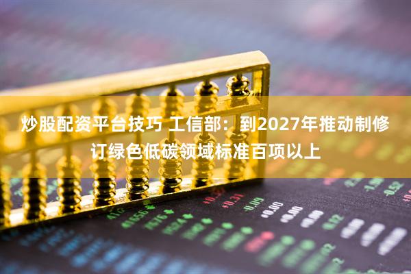 炒股配资平台技巧 工信部：到2027年推动制修订绿色低碳领域标准百项以上