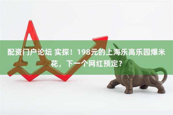 配资门户论坛 实探！198元的上海乐高乐园爆米花，下一个网红预定？