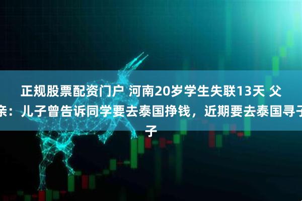 正规股票配资门户 河南20岁学生失联13天 父亲：儿子曾告诉同学要去泰国挣钱，近期要去泰国寻子