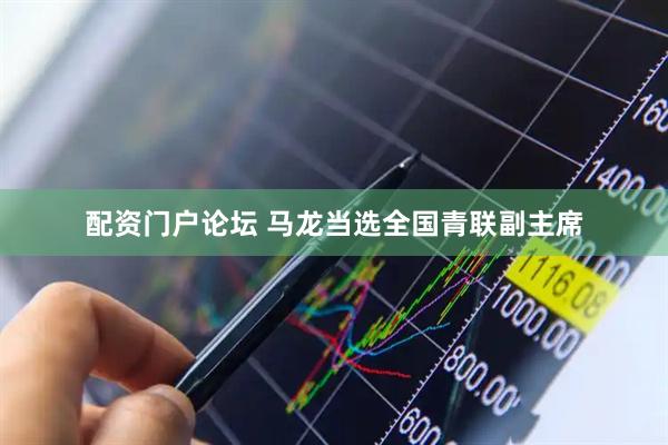 配资门户论坛 马龙当选全国青联副主席