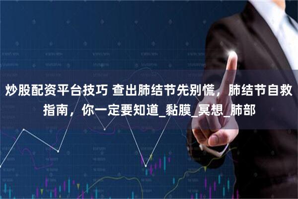 炒股配资平台技巧 查出肺结节先别慌，肺结节自救指南，你一定要知道_黏膜_冥想_肺部