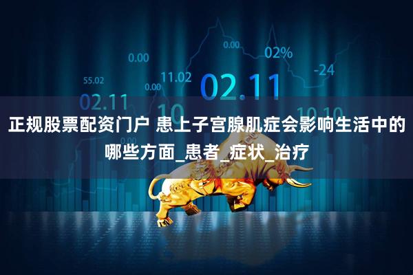正规股票配资门户 患上子宫腺肌症会影响生活中的哪些方面_患者_症状_治疗