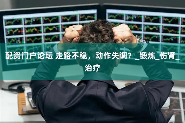 配资门户论坛 走路不稳，动作失调？_锻炼_伤肾_治疗