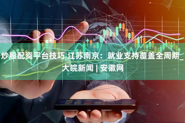 炒股配资平台技巧 江苏南京：就业支持覆盖全周期_大皖新闻 | 安徽网