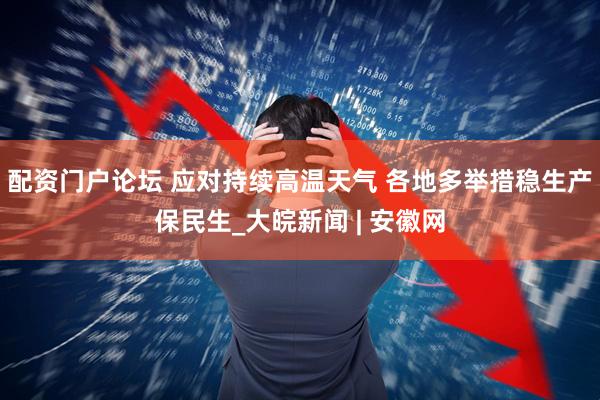 配资门户论坛 应对持续高温天气 各地多举措稳生产保民生_大皖新闻 | 安徽网