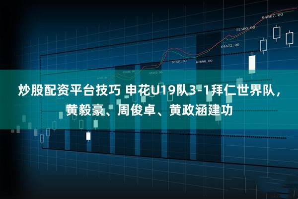 炒股配资平台技巧 申花U19队3-1拜仁世界队，黄毅豪、周俊卓、黄政涵建功