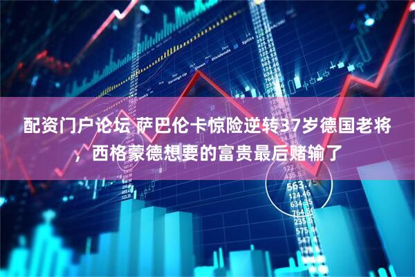 配资门户论坛 萨巴伦卡惊险逆转37岁德国老将，西格蒙德想要的富贵最后赌输了