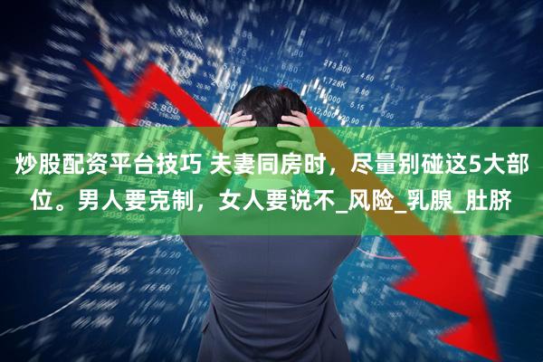 炒股配资平台技巧 夫妻同房时，尽量别碰这5大部位。男人要克制，女人要说不_风险_乳腺_肚脐