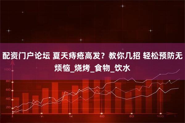 配资门户论坛 夏天痔疮高发？教你几招 轻松预防无烦恼_烧烤_食物_饮水