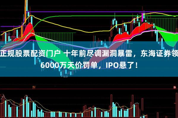 正规股票配资门户 十年前尽调漏洞暴雷，东海证券领6000万天价罚单，IPO悬了！