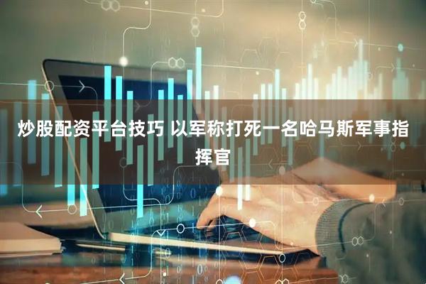 炒股配资平台技巧 以军称打死一名哈马斯军事指挥官