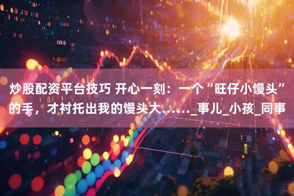 炒股配资平台技巧 开心一刻：一个“旺仔小馒头”的手，才衬托出我的馒头大……_事儿_小孩_同事