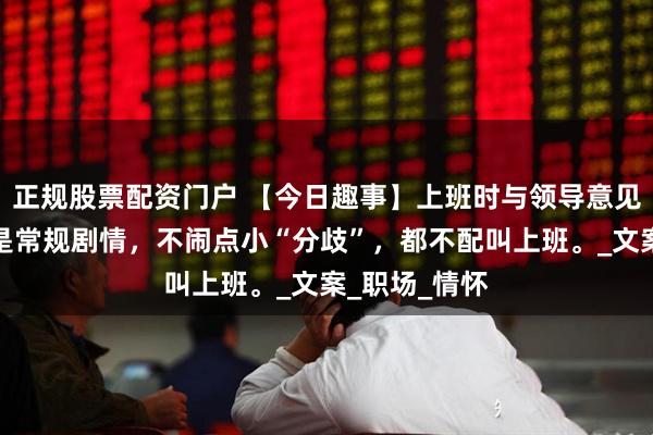 正规股票配资门户 【今日趣事】上班时与领导意见不统一，那是常规剧情，不闹点小“分歧”，都不配叫上班。_文案_职场_情怀