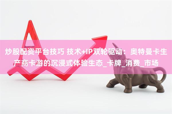 炒股配资平台技巧 技术+IP双轮驱动：奥特曼卡生产商卡游的沉浸式体验生态_卡牌_消费_市场