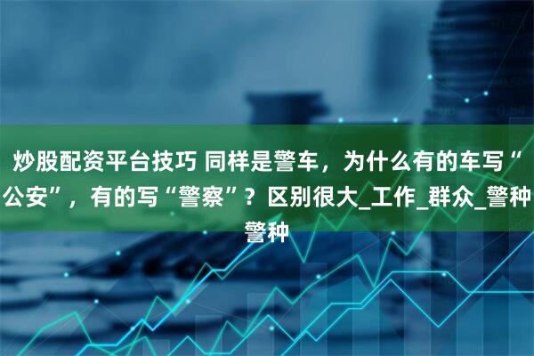 炒股配资平台技巧 同样是警车，为什么有的车写“公安”，有的写“警察”？区别很大_工作_群众_警种