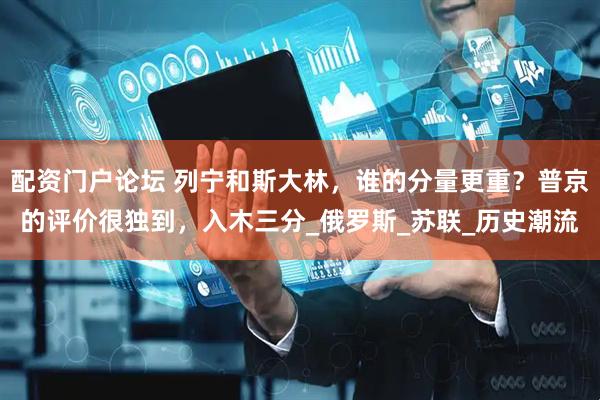 配资门户论坛 列宁和斯大林，谁的分量更重？普京的评价很独到，入木三分_俄罗斯_苏联_历史潮流