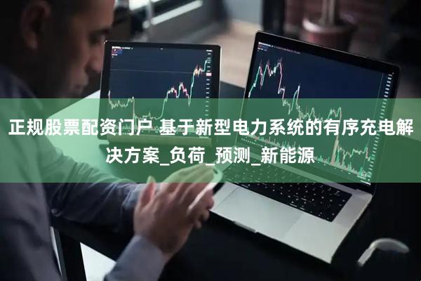 正规股票配资门户 基于新型电力系统的有序充电解决方案_负荷_预测_新能源