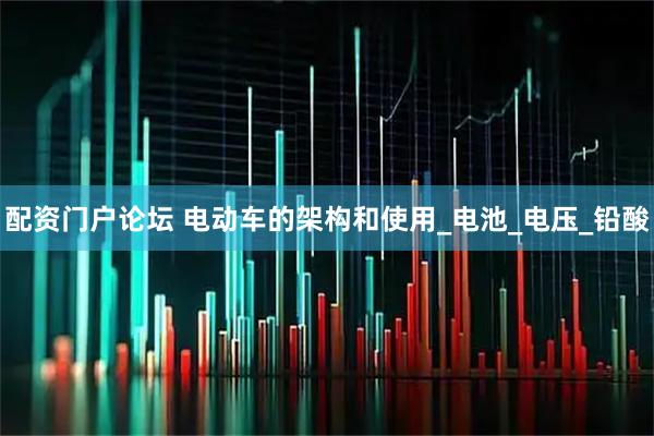 配资门户论坛 电动车的架构和使用_电池_电压_铅酸