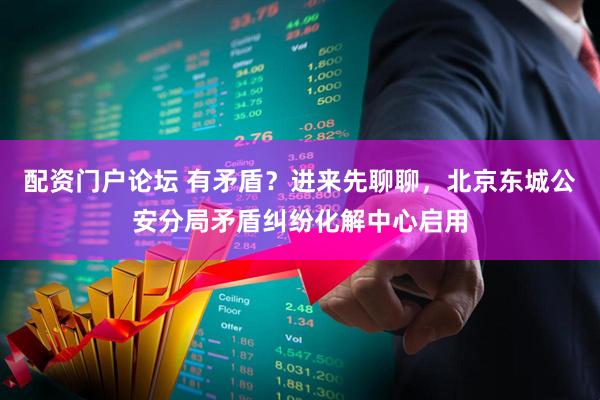 配资门户论坛 有矛盾？进来先聊聊，北京东城公安分局矛盾纠纷化解中心启用