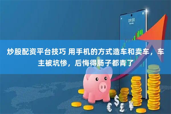 炒股配资平台技巧 用手机的方式造车和卖车，车主被坑惨，后悔得肠子都青了