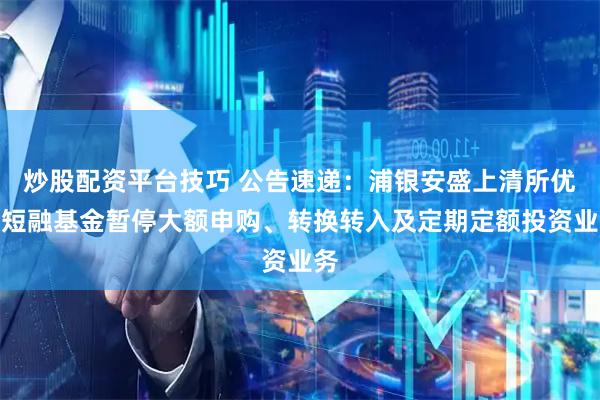 炒股配资平台技巧 公告速递：浦银安盛上清所优选短融基金暂停大额申购、转换转入及定期定额投资业务
