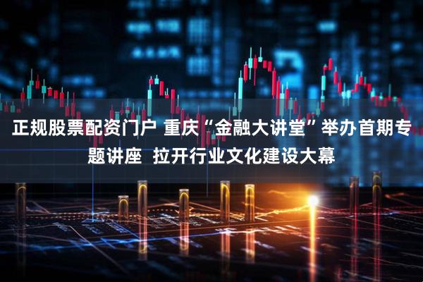 正规股票配资门户 重庆“金融大讲堂”举办首期专题讲座  拉开行业文化建设大幕