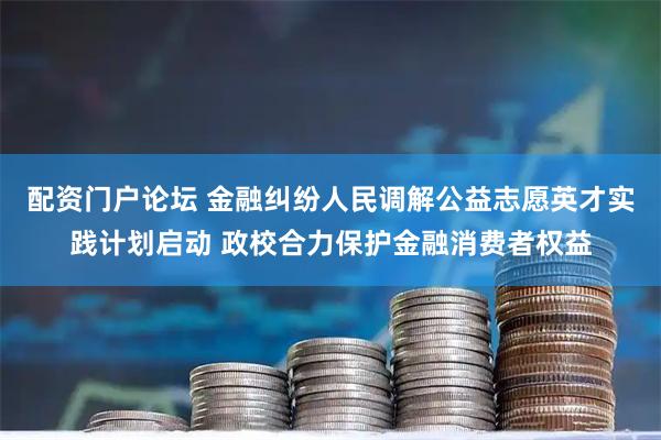 配资门户论坛 金融纠纷人民调解公益志愿英才实践计划启动 政校合力保护金融消费者权益