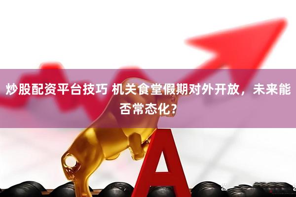 炒股配资平台技巧 机关食堂假期对外开放，未来能否常态化？