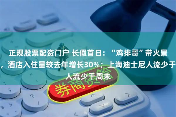 正规股票配资门户 长假首日：“鸡排哥”带火景德镇，酒店入住量较去年增长30%；上海迪士尼人流少于周末