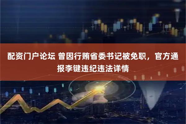 配资门户论坛 曾因行贿省委书记被免职，官方通报李键违纪违法详情