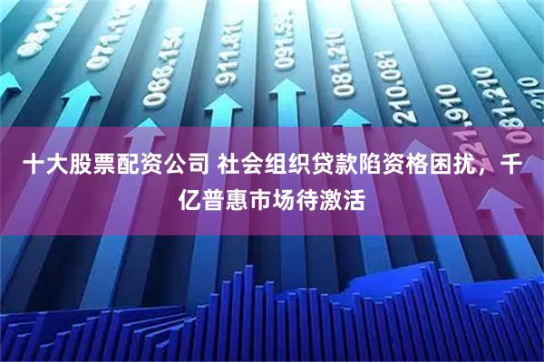 十大股票配资公司 社会组织贷款陷资格困扰,千亿普惠市场待激活