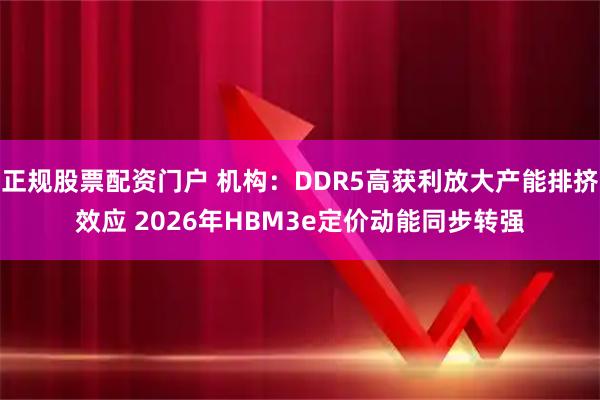 正规股票配资门户 机构：DDR5高获利放大产能排挤效应 2026年HBM3e定价动能同步转强